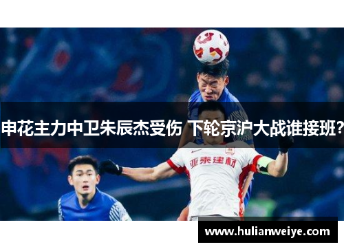 申花主力中卫朱辰杰受伤 下轮京沪大战谁接班?
