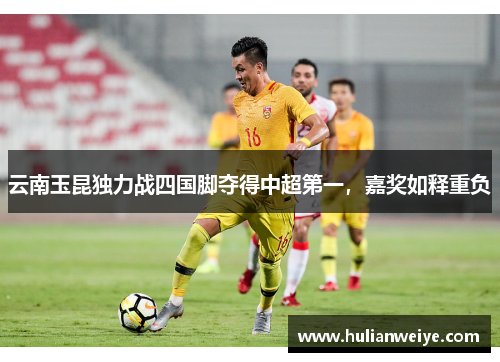 云南玉昆独力战四国脚夺得中超第一,嘉奖如释重负